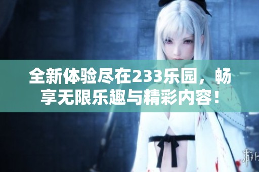 全新体验尽在233乐园，畅享无限乐趣与精彩内容！