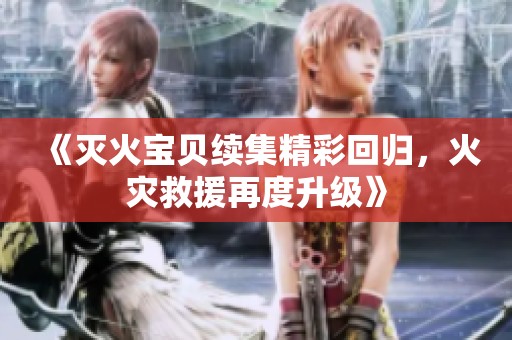 《灭火宝贝续集精彩回归，火灾救援再度升级》