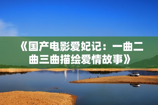 《国产电影爱妃记：一曲二曲三曲描绘爱情故事》