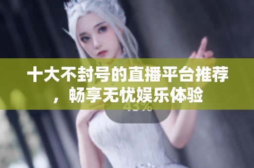 十大不封号的直播平台推荐，畅享无忧娱乐体验