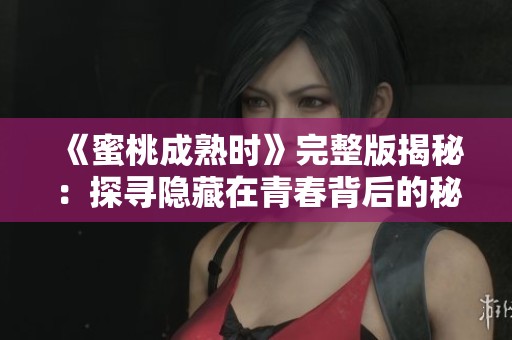 《蜜桃成熟时》完整版揭秘：探寻隐藏在青春背后的秘密与激情