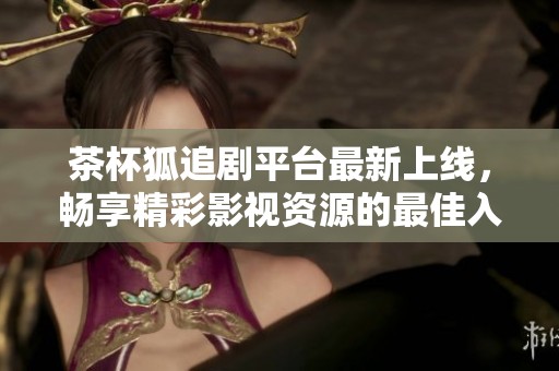 茶杯狐追剧平台最新上线，畅享精彩影视资源的最佳入口