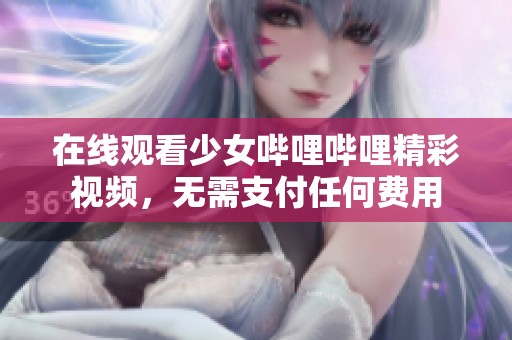 在线观看少女哔哩哔哩精彩视频，无需支付任何费用