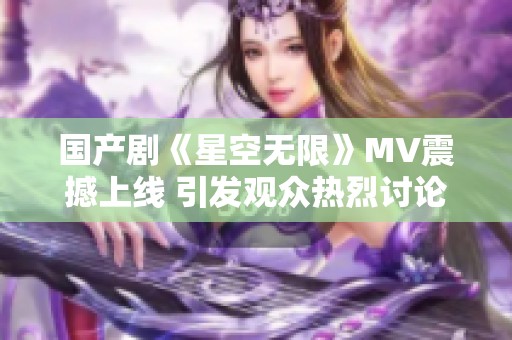 国产剧《星空无限》MV震撼上线 引发观众热烈讨论