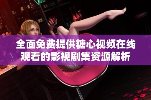 全面免费提供糖心视频在线观看的影视剧集资源解析