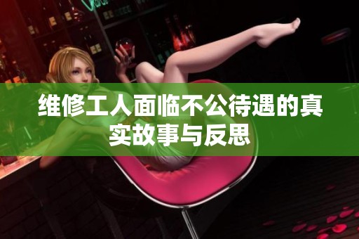 维修工人面临不公待遇的真实故事与反思
