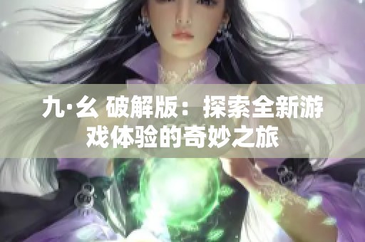 九·幺 破解版：探索全新游戏体验的奇妙之旅