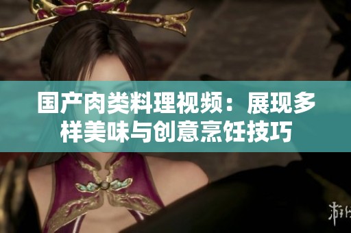 国产肉类料理视频：展现多样美味与创意烹饪技巧