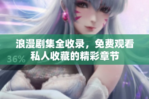 浪漫剧集全收录，免费观看私人收藏的精彩章节