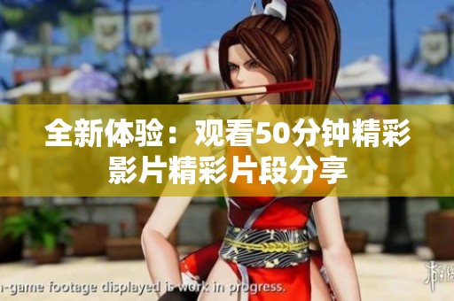全新体验：观看50分钟精彩影片精彩片段分享