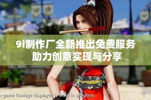 9i制作厂全新推出免费服务 助力创意实现与分享