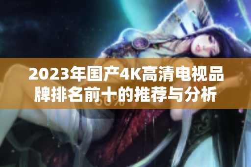 2023年国产4K高清电视品牌排名前十的推荐与分析