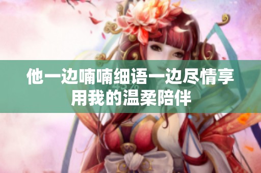 他一边喃喃细语一边尽情享用我的温柔陪伴