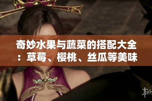 奇妙水果与蔬菜的搭配大全：草莓、樱桃、丝瓜等美味介绍