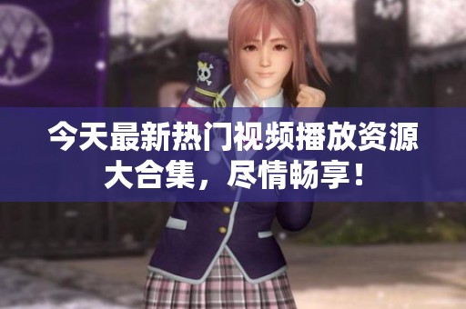 今天最新热门视频播放资源大合集，尽情畅享！