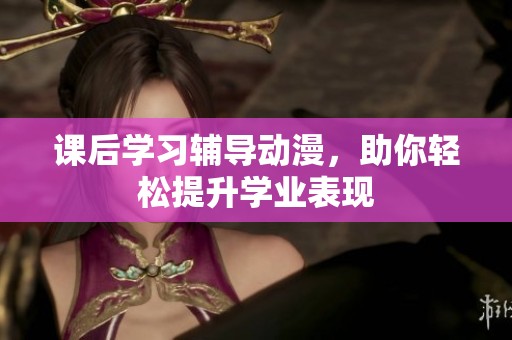 课后学习辅导动漫，助你轻松提升学业表现