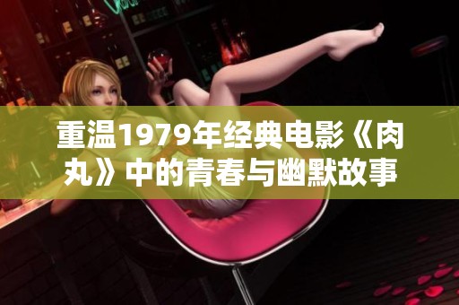 重温1979年经典电影《肉丸》中的青春与幽默故事