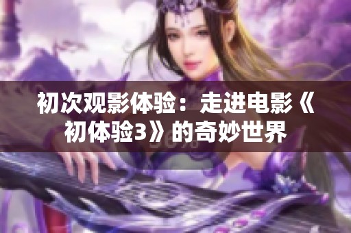初次观影体验：走进电影《初体验3》的奇妙世界