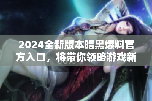 2024全新版本暗黑爆料官方入口，将带你领略游戏新体验
