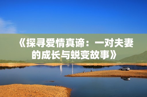 《探寻爱情真谛：一对夫妻的成长与蜕变故事》