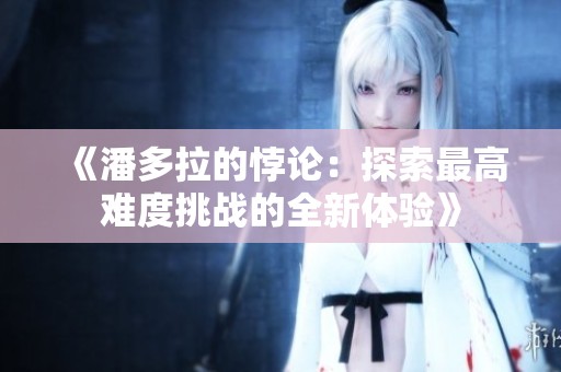 《潘多拉的悖论：探索最高难度挑战的全新体验》