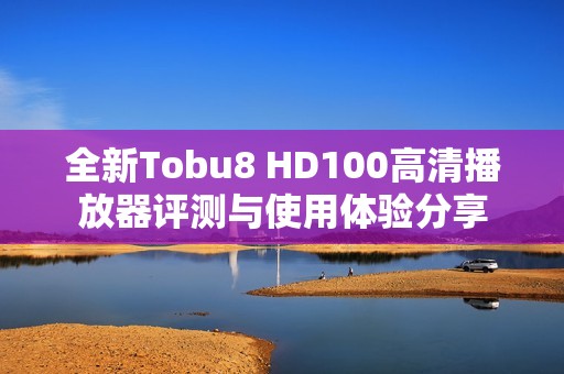 全新Tobu8 HD100高清播放器评测与使用体验分享