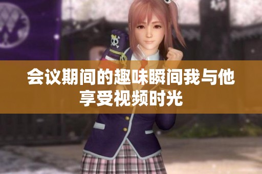 会议期间的趣味瞬间我与他享受视频时光