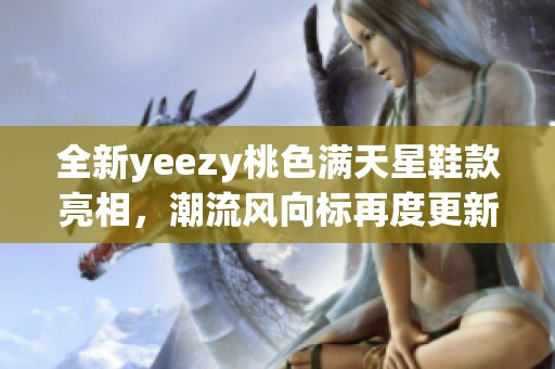 全新yeezy桃色满天星鞋款亮相，潮流风向标再度更新