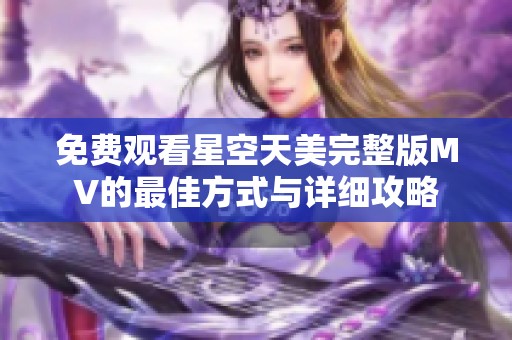 免费观看星空天美完整版MV的最佳方式与详细攻略