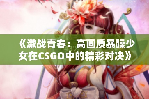 《激战青春：高画质暴躁少女在CSGO中的精彩对决》