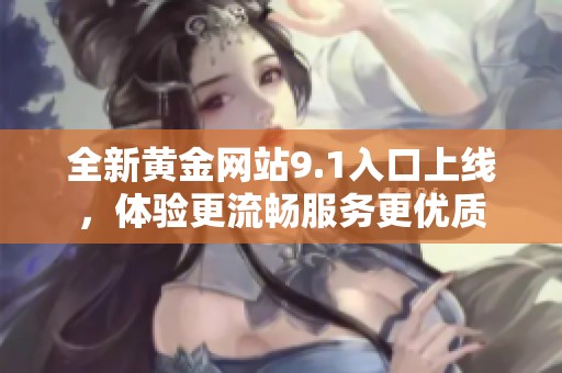 全新黄金网站9.1入口上线，体验更流畅服务更优质