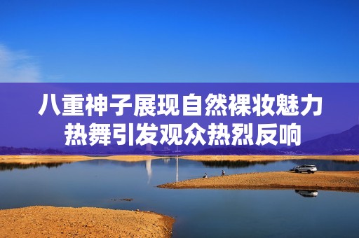 八重神子展现自然裸妆魅力 热舞引发观众热烈反响