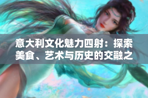 意大利文化魅力四射：探索美食、艺术与历史的交融之旅