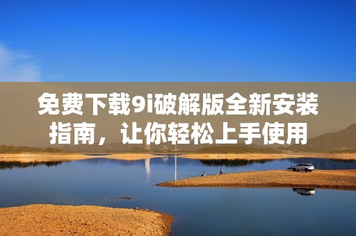 免费下载9i破解版全新安装指南，让你轻松上手使用