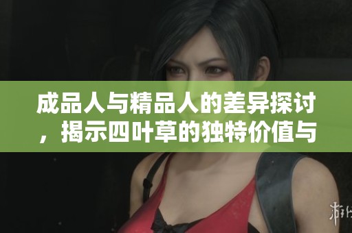 成品人与精品人的差异探讨，揭示四叶草的独特价值与意义