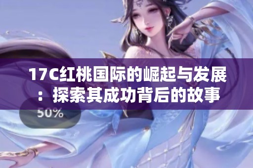17C红桃国际的崛起与发展：探索其成功背后的故事