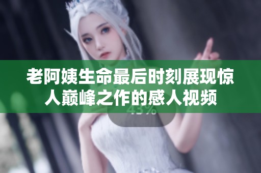 老阿姨生命最后时刻展现惊人巅峰之作的感人视频