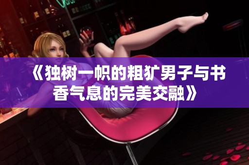 《独树一帜的粗犷男子与书香气息的完美交融》