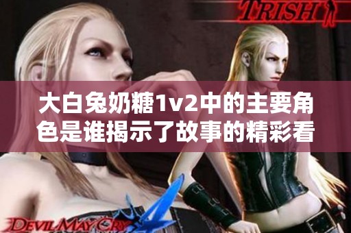 大白兔奶糖1v2中的主要角色是谁揭示了故事的精彩看点