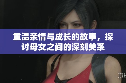 重温亲情与成长的故事，探讨母女之间的深刻关系