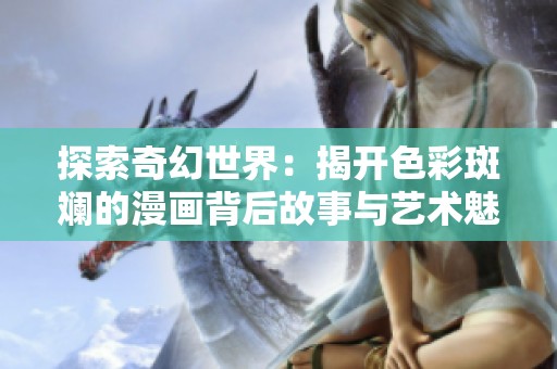 探索奇幻世界：揭开色彩斑斓的漫画背后故事与艺术魅力
