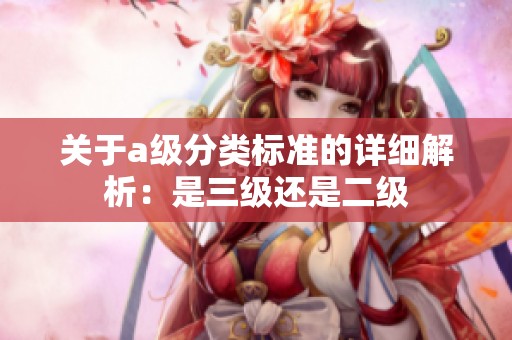 关于a级分类标准的详细解析：是三级还是二级