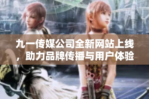 九一传媒公司全新网站上线，助力品牌传播与用户体验提升