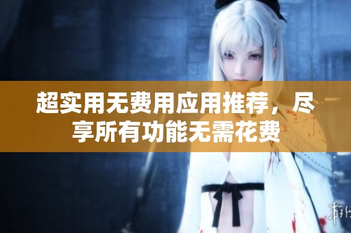超实用无费用应用推荐，尽享所有功能无需花费
