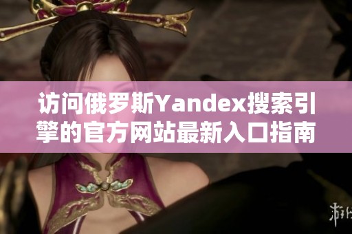 访问俄罗斯Yandex搜索引擎的官方网站最新入口指南