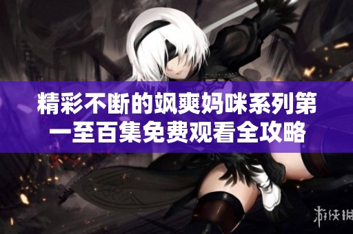 精彩不断的飒爽妈咪系列第一至百集免费观看全攻略