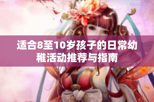 适合8至10岁孩子的日常幼稚活动推荐与指南