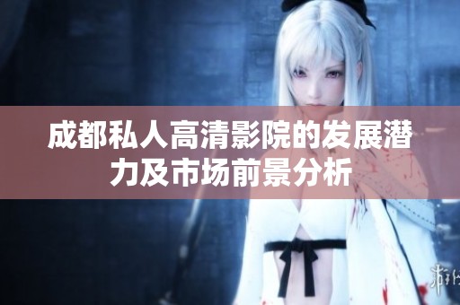成都私人高清影院的发展潜力及市场前景分析