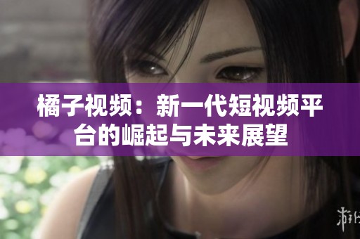 橘子视频：新一代短视频平台的崛起与未来展望