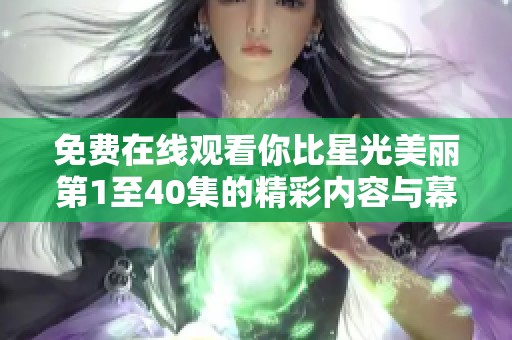 免费在线观看你比星光美丽第1至40集的精彩内容与幕后故事